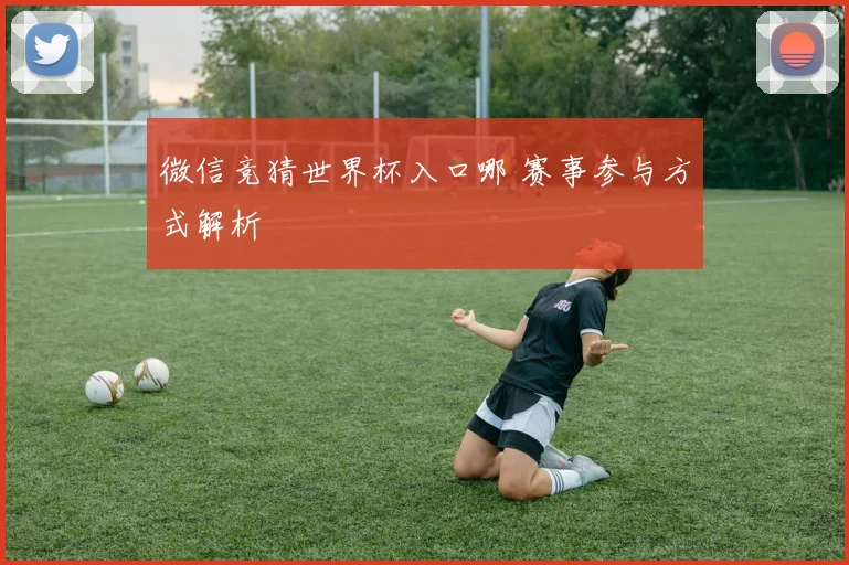 微信竞猜世界杯入口哪 赛事参与方式解析