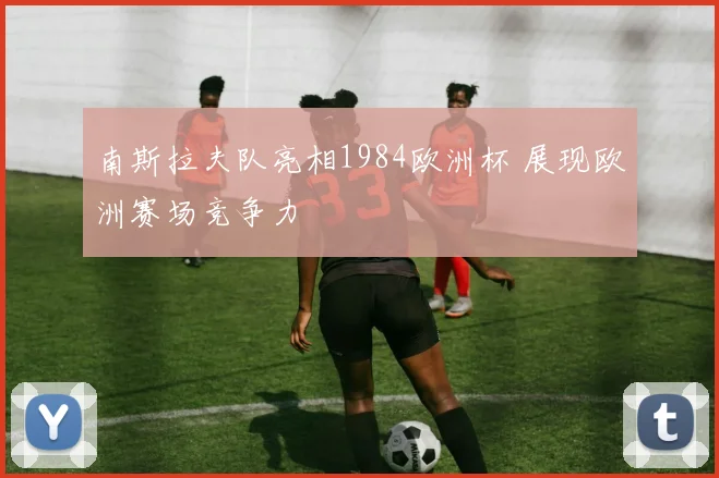 南斯拉夫队亮相1984欧洲杯 展现欧洲赛场竞争力