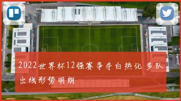 2022世界杯12强赛争夺白热化 多队出线形势明朗