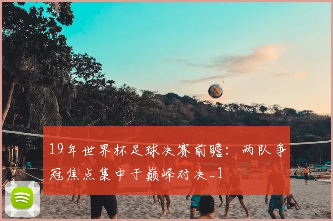 19年世界杯足球决赛前瞻:两队争冠焦点集中于巅峰对决_1