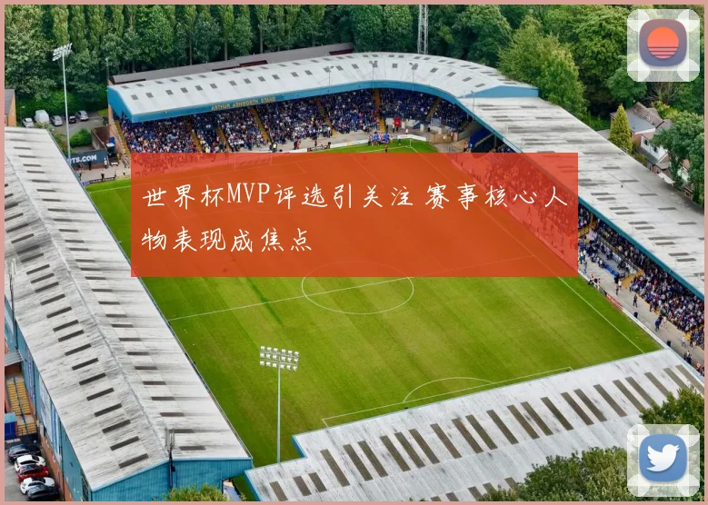 世界杯MVP评选引关注 赛事核心人物表现成焦点