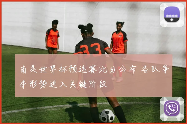 南美世界杯预选赛比分公布 各队争夺形势进入关键阶段