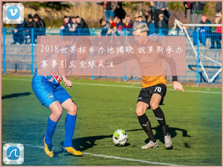 2018世界杯举办地揭晓 俄罗斯承办赛事引发全球关注