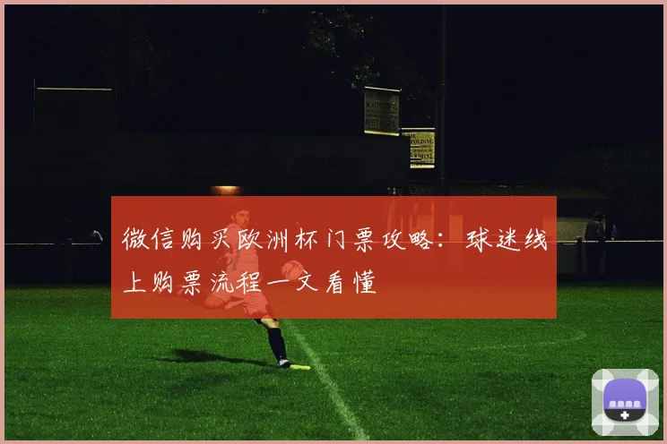 微信购买欧洲杯门票攻略:球迷线上购票流程一文看懂