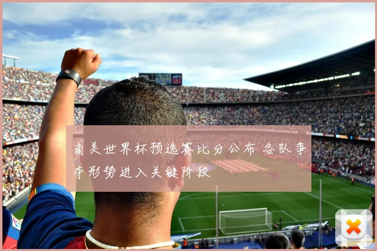 南美世界杯预选赛比分公布 各队争夺形势进入关键阶段