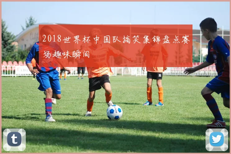 2018世界杯中国队搞笑集锦盘点赛场趣味瞬间